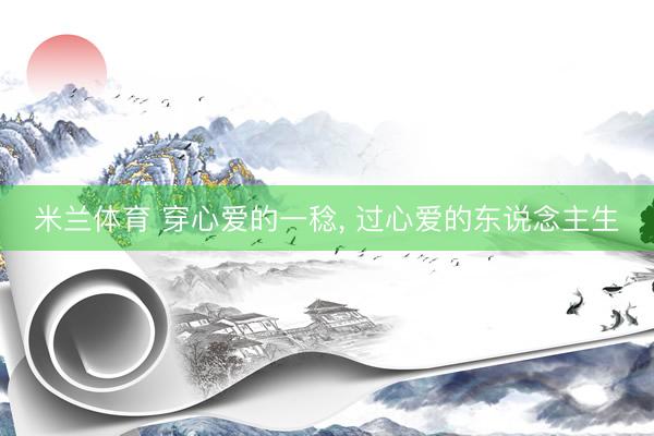 米兰体育 穿心爱的一稔， 过心爱的东说念主生