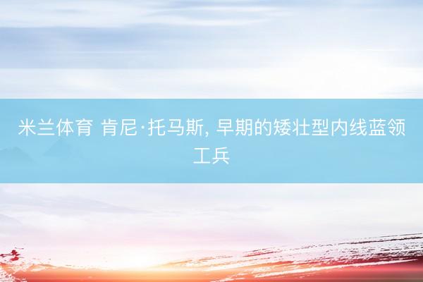 米兰体育 肯尼·托马斯， 早期的矮壮型内线蓝领工兵