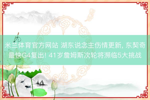 米兰体育官方网站 湖东说念主伤情更新， 东契奇最快G4复出! 41岁詹姆斯次轮将濒临5大挑战