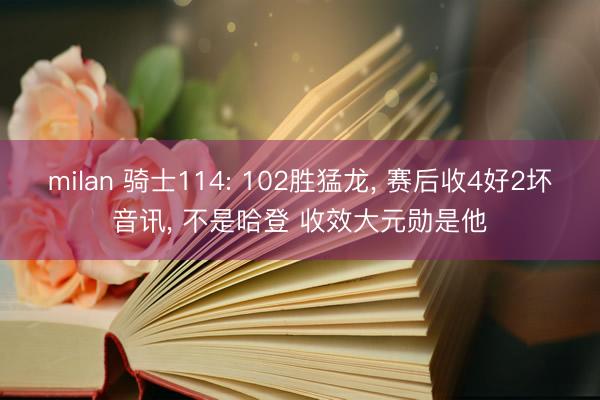 milan 骑士114: 102胜猛龙， 赛后收4好2坏音讯， 不是哈登 收效大元勋是他