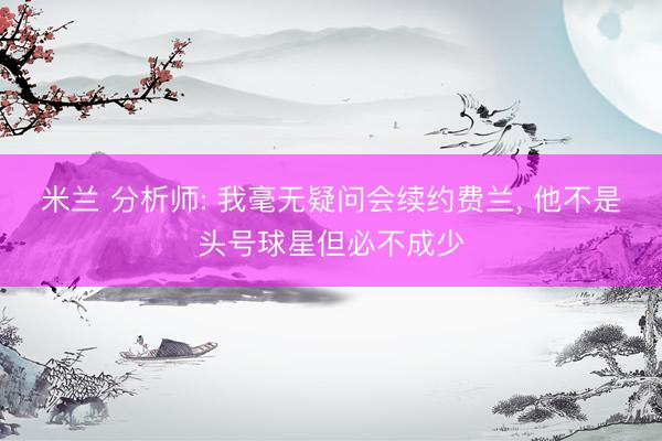米兰 分析师: 我毫无疑问会续约费兰， 他不是头号球星但必不成少