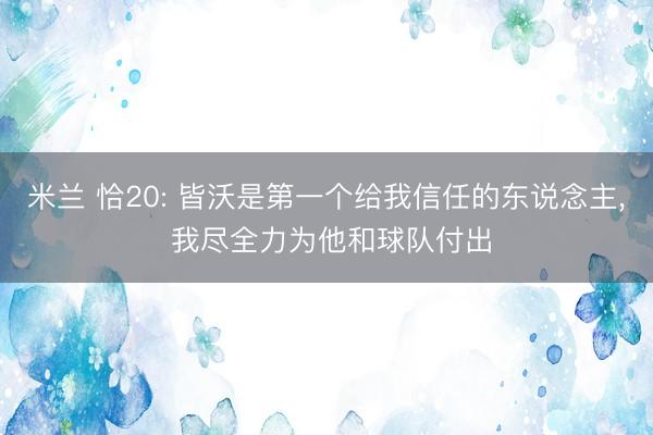 米兰 恰20: 皆沃是第一个给我信任的东说念主， 我尽全力为他和球队付出