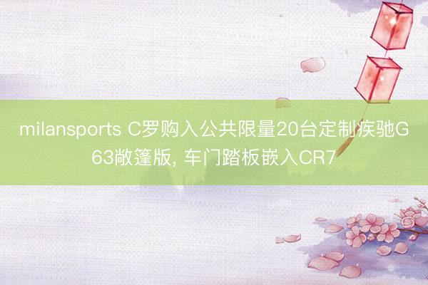 milansports C罗购入公共限量20台定制疾驰G63敞篷版， 车门踏板嵌入CR7