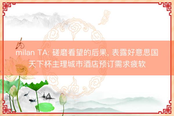 milan TA: 磋磨看望的后果， 表露好意思国天下杯主理城市酒店预订需求疲软