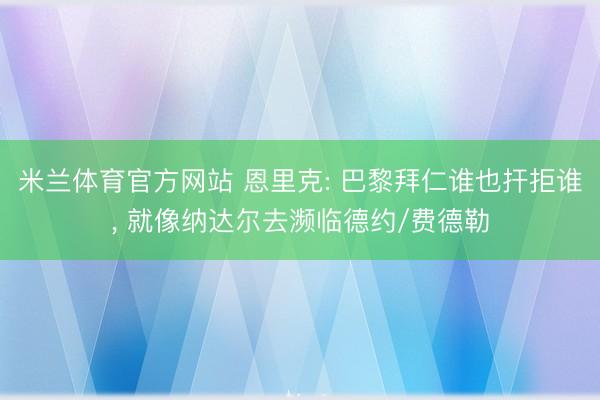 米兰体育官方网站 恩里克: 巴黎拜仁谁也扞拒谁， 就像纳达尔去濒临德约/费德勒