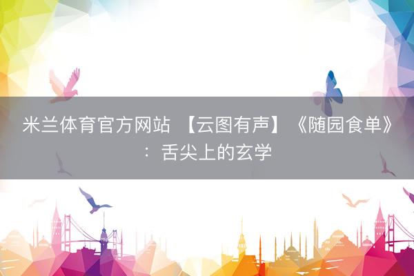 米兰体育官方网站 【云图有声】《随园食单》：舌尖上的玄学