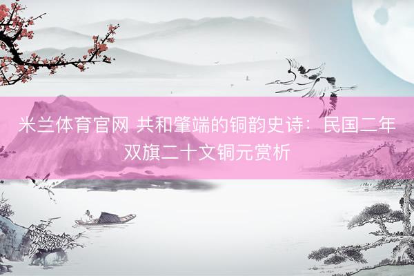 米兰体育官网 共和肇端的铜韵史诗：民国二年双旗二十文铜元赏析