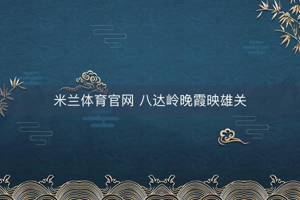 米兰体育官网 八达岭晚霞映雄关