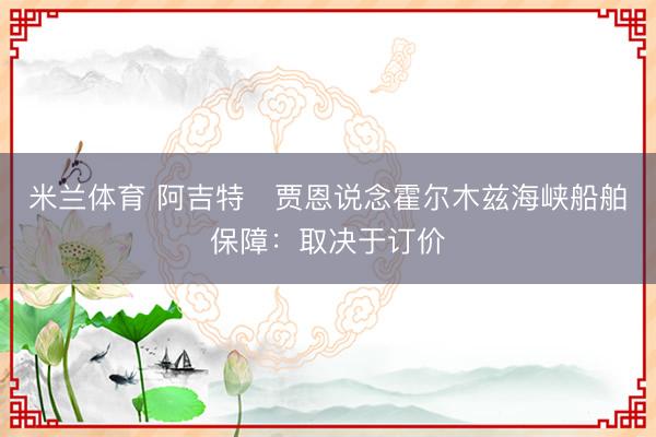 米兰体育 阿吉特・贾恩说念霍尔木兹海峡船舶保障：取决于订价