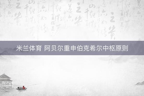 米兰体育 阿贝尔重申伯克希尔中枢原则
