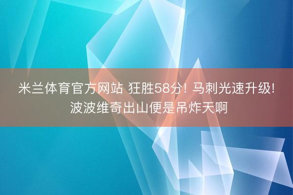 米兰体育官方网站 狂胜58分! 马刺光速升级! 波波维奇出山便是吊炸天啊