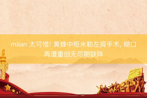 milan 太可惜! 黄蜂中枢米勒左肩手术， 糊口再遭重创无尽期缺阵