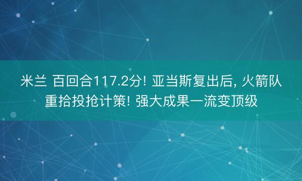 米兰 百回合117.2分! 亚当斯复出后， 火箭队重拾投抢计策! 强大成果一流变顶级