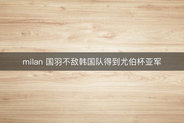 milan 国羽不敌韩国队得到尤伯杯亚军