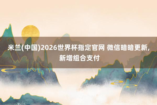米兰(中国)2026世界杯指定官网 微信暗暗更新， 新增组合支付
