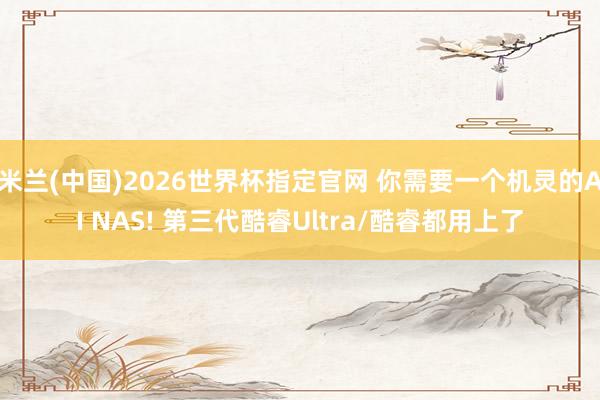 米兰(中国)2026世界杯指定官网 你需要一个机灵的AI NAS! 第三代酷睿Ultra/酷睿都用上了