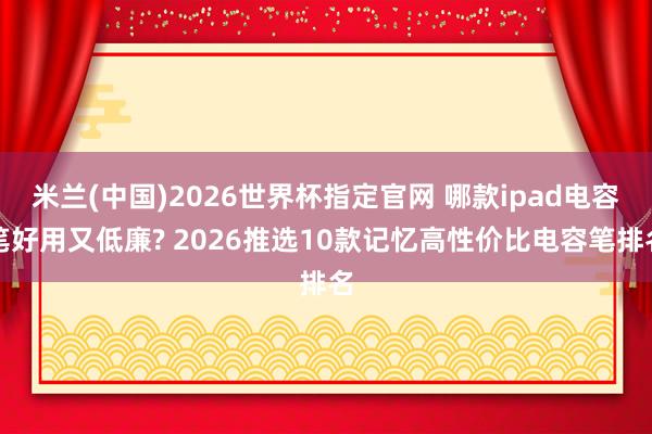米兰(中国)2026世界杯指定官网 哪款ipad电容笔好用又低廉? 2026推选10款记忆高性价比电容笔排名