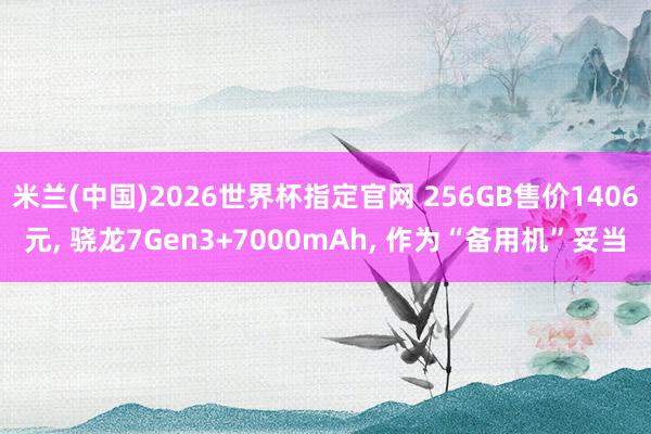 米兰(中国)2026世界杯指定官网 256GB售价1406元， 骁龙7Gen3+7000mAh， 作为“备用机”妥当
