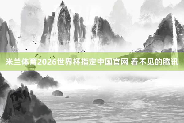 米兰体育2026世界杯指定中国官网 看不见的腾讯