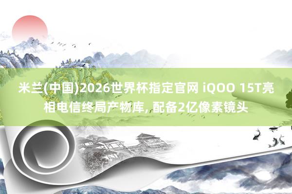米兰(中国)2026世界杯指定官网 iQOO 15T亮相电信终局产物库， 配备2亿像素镜头