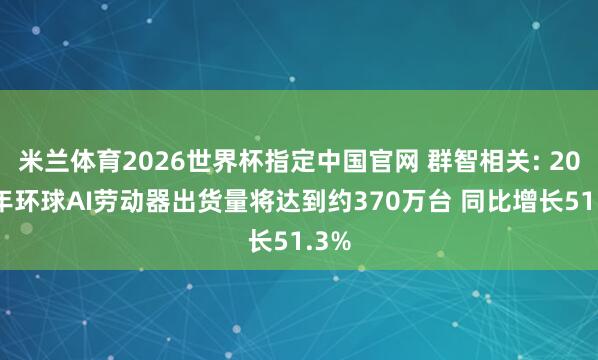 米兰体育2026世界杯指定中国官网 群智相关: 2026年环球AI劳动器出货量将达到约370万台 同比增长51.3%