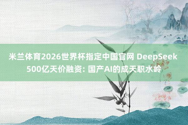 米兰体育2026世界杯指定中国官网 DeepSeek 500亿天价融资: 国产AI的成天职水岭