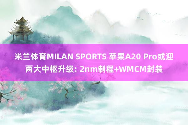 米兰体育MILAN SPORTS 苹果A20 Pro或迎两大中枢升级: 2nm制程+WMCM封装