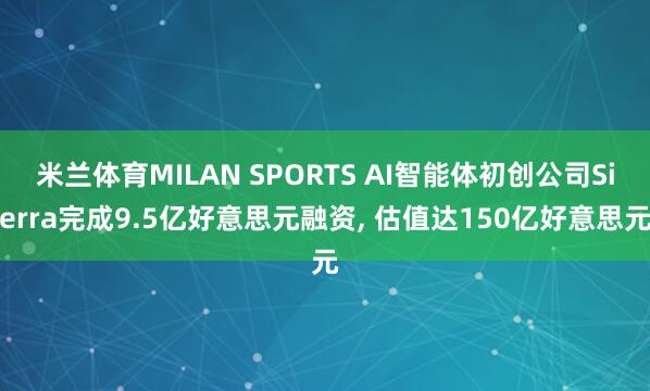 米兰体育MILAN SPORTS AI智能体初创公司Sierra完成9.5亿好意思元融资， 估值达150亿好意思元