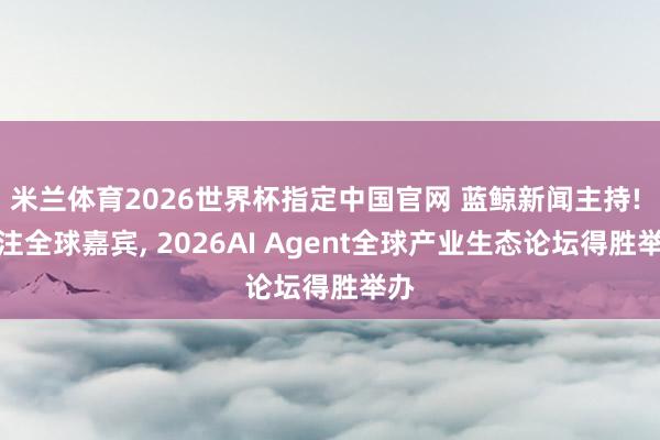 米兰体育2026世界杯指定中国官网 蓝鲸新闻主持! 汇注全球嘉宾, 2026AI Agent全球产业生态论坛得胜举办