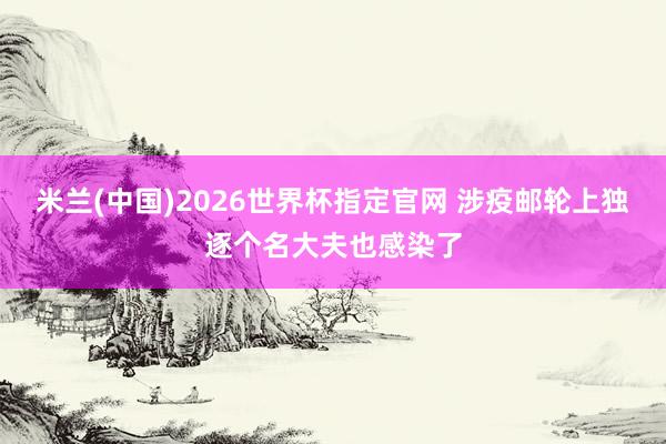 米兰(中国)2026世界杯指定官网 涉疫邮轮上独逐个名大夫也感染了