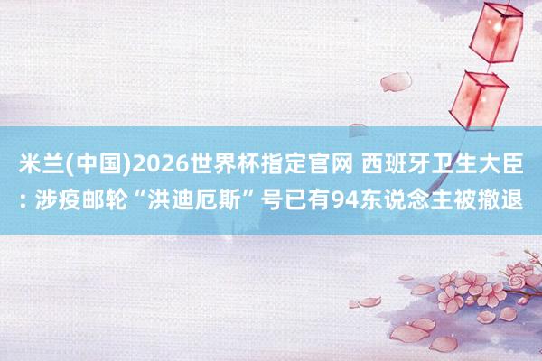 米兰(中国)2026世界杯指定官网 西班牙卫生大臣: 涉疫邮轮“洪迪厄斯”号已有94东说念主被撤退