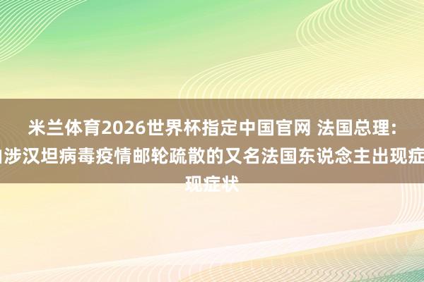米兰体育2026世界杯指定中国官网 法国总理: 由涉汉坦病毒疫情邮轮疏散的又名法国东说念主出现症状