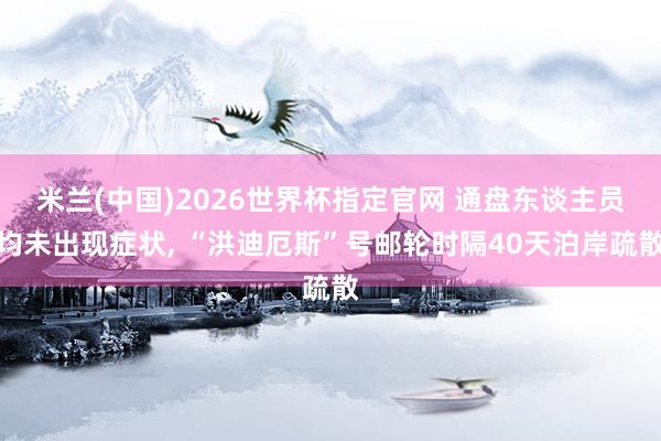 米兰(中国)2026世界杯指定官网 通盘东谈主员均未出现症状, “洪迪厄斯”号邮轮时隔40天泊岸疏散