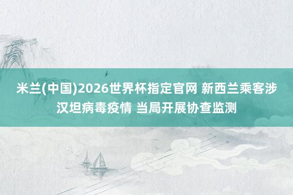 米兰(中国)2026世界杯指定官网 新西兰乘客涉汉坦病毒疫情 当局开展协查监测