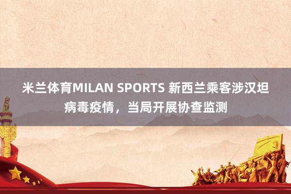 米兰体育MILAN SPORTS 新西兰乘客涉汉坦病毒疫情，当局开展协查监测