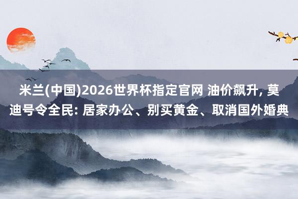 米兰(中国)2026世界杯指定官网 油价飙升， 莫迪号令全民: 居家办公、别买黄金、取消国外婚典