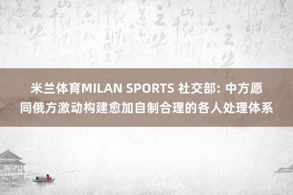 米兰体育MILAN SPORTS 社交部: 中方愿同俄方激动构建愈加自制合理的各人处理体系