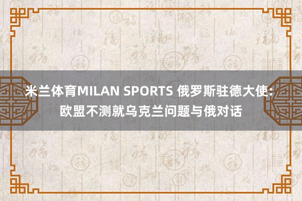 米兰体育MILAN SPORTS 俄罗斯驻德大使: 欧盟不测就乌克兰问题与俄对话