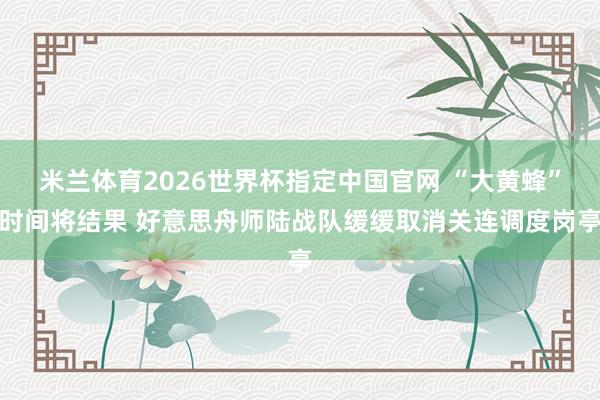 米兰体育2026世界杯指定中国官网 “大黄蜂”时间将结果 好意思舟师陆战队缓缓取消关连调度岗亭