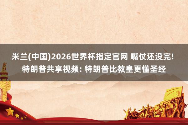 米兰(中国)2026世界杯指定官网 嘴仗还没完! 特朗普共享视频: 特朗普比教皇更懂圣经
