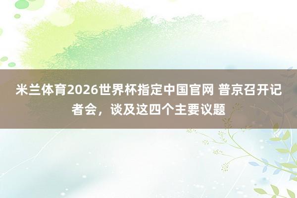 米兰体育2026世界杯指定中国官网 普京召开记者会，谈及这四个主要议题