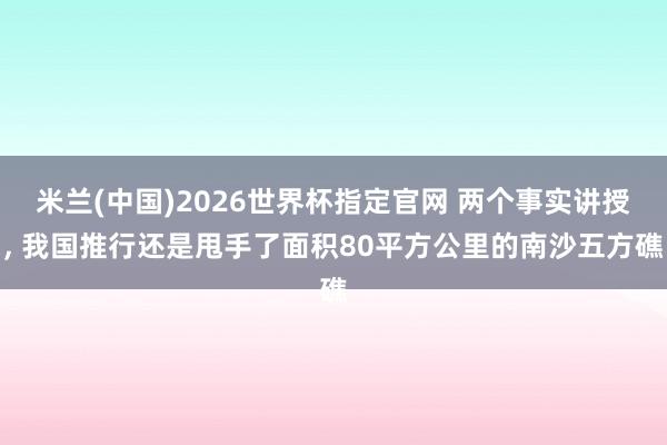 米兰(中国)2026世界杯指定官网 两个事实讲授， 我国推行还是甩手了面积80平方公里的南沙五方礁
