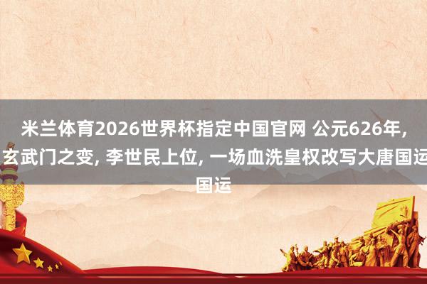 米兰体育2026世界杯指定中国官网 公元626年， 玄武门之变， 李世民上位， 一场血洗皇权改写大唐国运