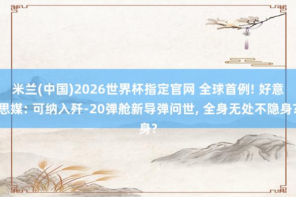 米兰(中国)2026世界杯指定官网 全球首例! 好意思媒: 可纳入歼-20弹舱新导弹问世， 全身无处不隐身?