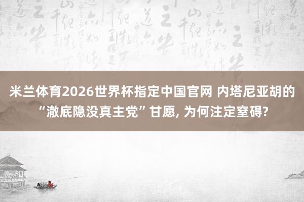 米兰体育2026世界杯指定中国官网 内塔尼亚胡的“澈底隐没真主党”甘愿, 为何注定窒碍?