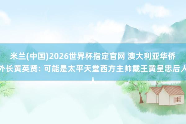 米兰(中国)2026世界杯指定官网 澳大利亚华侨外长黄英贤: 可能是太平天堂西方主帅戴王黄呈忠后人