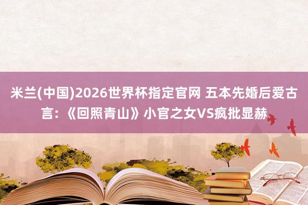 米兰(中国)2026世界杯指定官网 五本先婚后爱古言: 《回照青山》小官之女VS疯批显赫