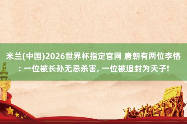 米兰(中国)2026世界杯指定官网 唐朝有两位李恪: 一位被长孙无忌杀害， 一位被追封为天子!