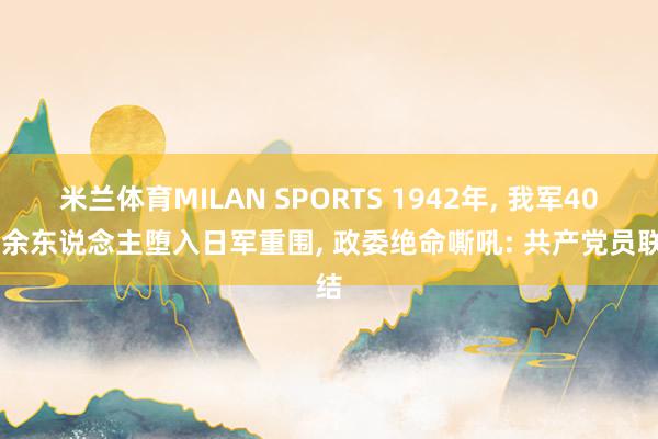 米兰体育MILAN SPORTS 1942年， 我军4000余东说念主堕入日军重围， 政委绝命嘶吼: 共产党员联结