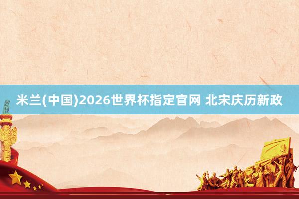 米兰(中国)2026世界杯指定官网 北宋庆历新政
